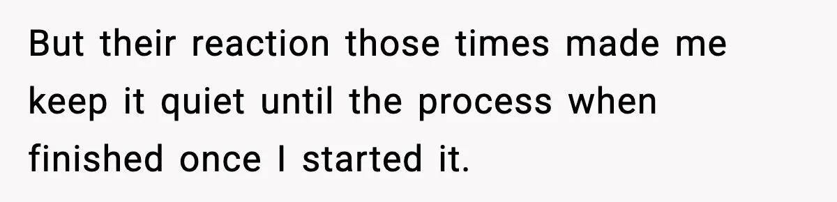 But their reaction those times made me keep it quiet until the process when finished once I started it.