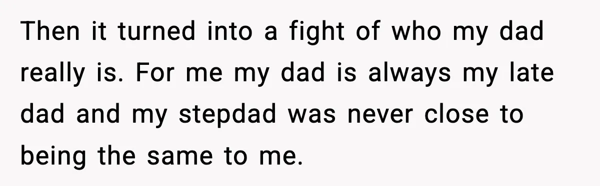 Then it turned into a fight of who my dad really is. For me my dad is always my late dad and my stepdad was never close to being the...
