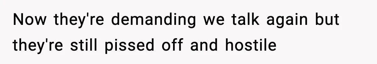 Now they're demanding we talk again but they're still pissed off and hostile