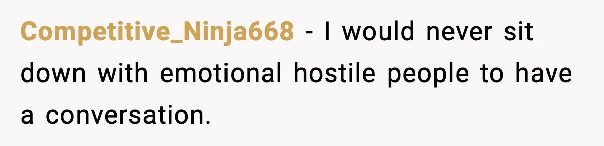 Competitive_Ninja668 − I would never sit down with emotional hostile people to have a conversation.