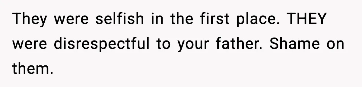 They were selfish in the first place. THEY were disrespectful to your father. Shame on them.