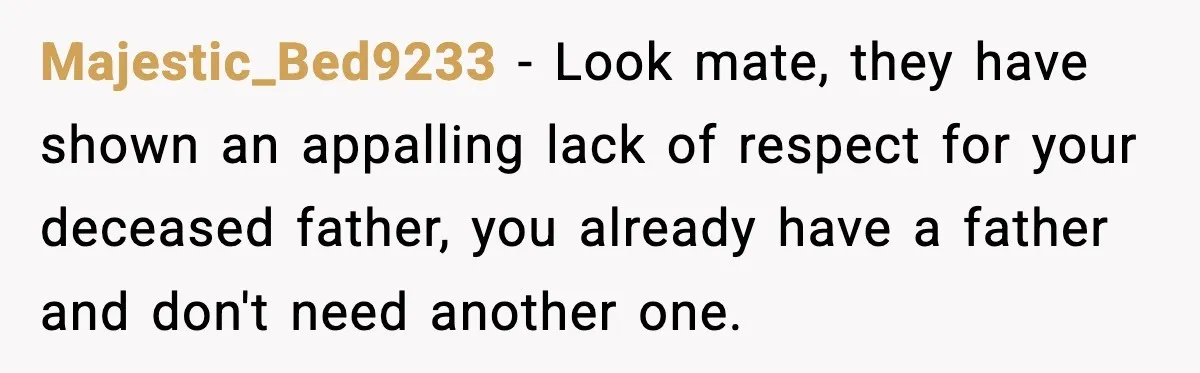 Majestic_Bed9233 − Look mate, they have shown an appalling lack of respect for your deceased father, you already have a father and don't need another one.