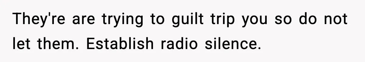 They're are trying to guilt trip you so do not let them. Establish radio silence.