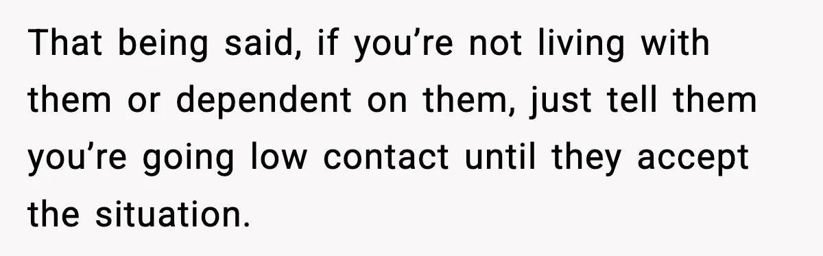 That being said, if you’re not living with them or dependent on them, just tell them you’re going low contact until they accept the situation.