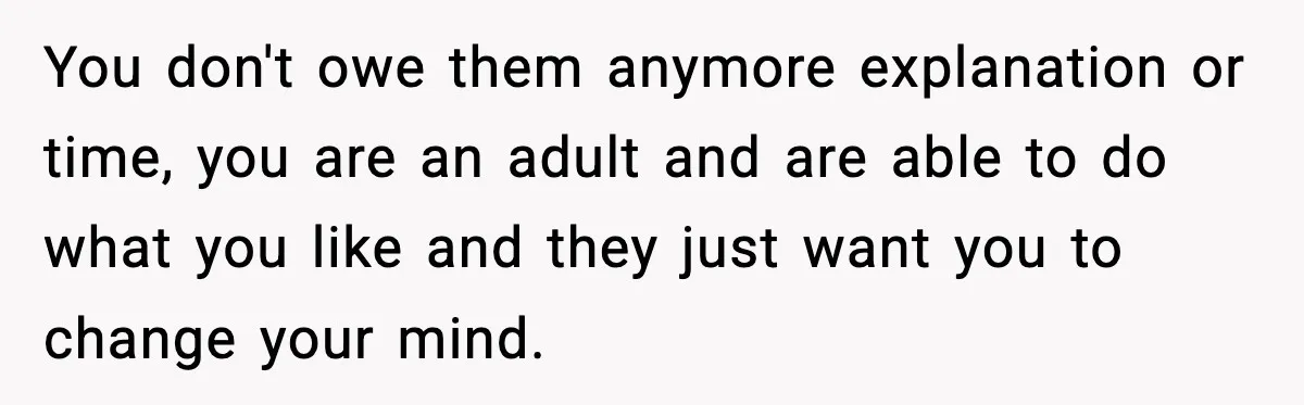 You don't owe them anymore explanation or time, you are an adult and are able to do what you like and they just want you to change your mind.