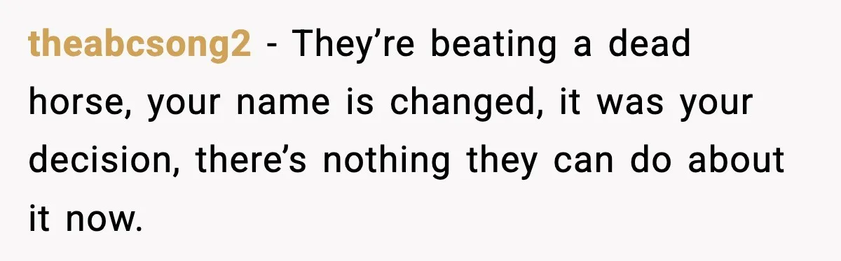 theabcsong2 − They’re beating a dead horse, your name is changed, it was your decision, there’s nothing they can do about it now.