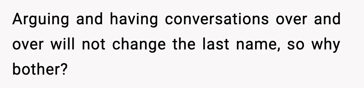 Arguing and having conversations over and over will not change the last name, so why bother?
