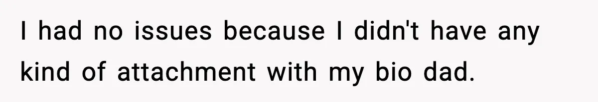 I had no issues because I didn't have any kind of attachment with my bio dad.