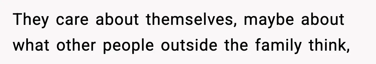 They care about themselves, maybe about what other people outside the family think,