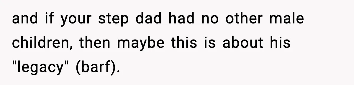 and if your step dad had no other male children, then maybe this is about his "legacy" (barf).