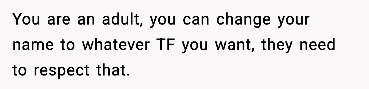 You are an adult, you can change your name to whatever TF you want, they need to respect that.