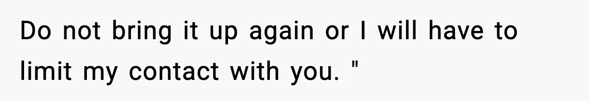 Do not bring it up again or I will have to limit my contact with you. "