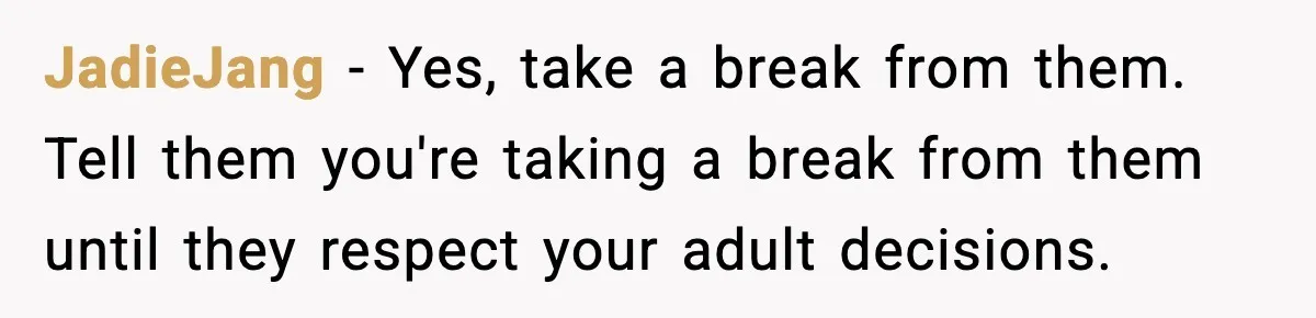 JadieJang − Yes, take a break from them. Tell them you're taking a break from them until they respect your adult decisions.