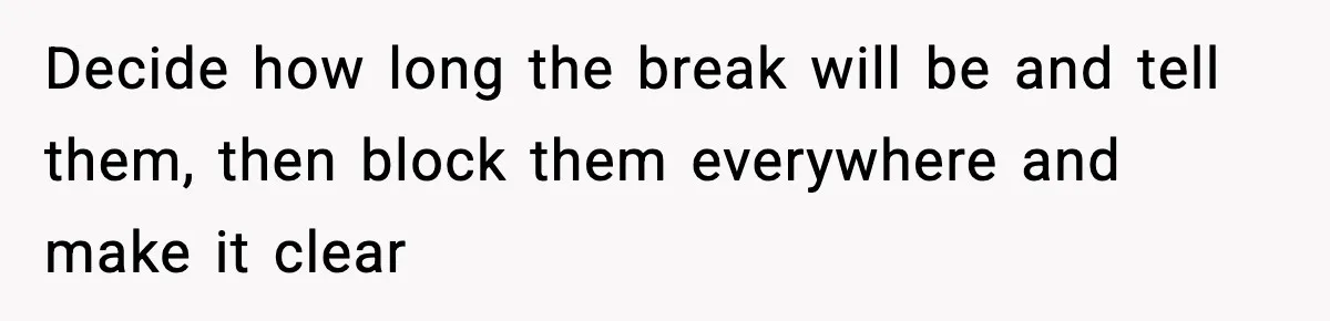 Decide how long the break will be and tell them, then block them everywhere and make it clear
