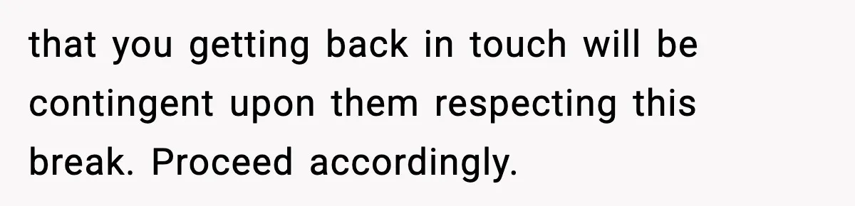 that you getting back in touch will be contingent upon them respecting this break. Proceed accordingly.