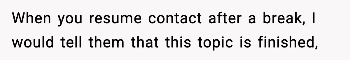 When you resume contact after a break, I would tell them that this topic is finished,