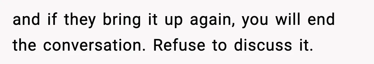 and if they bring it up again, you will end the conversation. Refuse to discuss it.