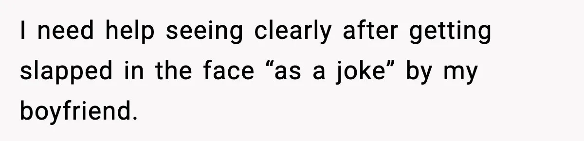 Woman Says Boyfriend "Jokingly" Slapped Her, Then His Next Move Left Reddit Horrified I need help seeing clearly after getting slapped in the face “as a joke” by my boyfriend.