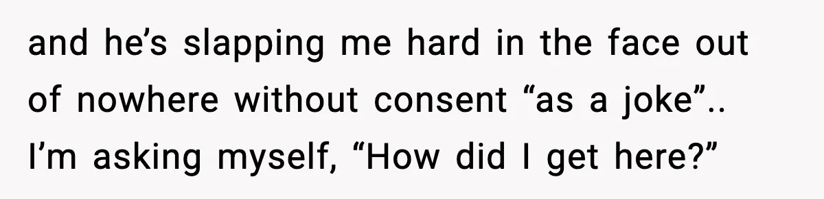 Woman Says Boyfriend "Jokingly" Slapped Her, Then His Next Move Left Reddit Horrified and he’s slapping me hard in the face out of nowhere without consent “as a joke”.. I’m asking myself, “How did I get here?”