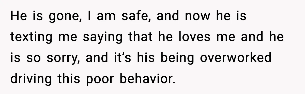 Woman Says Boyfriend "Jokingly" Slapped Her, Then His Next Move Left Reddit Horrified He is gone, I am safe, and now he is texting me saying that he loves me and he is so sorry, and it’s his being overworked driving this poor...