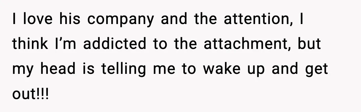 Woman Says Boyfriend "Jokingly" Slapped Her, Then His Next Move Left Reddit Horrified I love his company and the attention, I think I’m addicted to the attachment, but my head is telling me to wake up and get out!!!