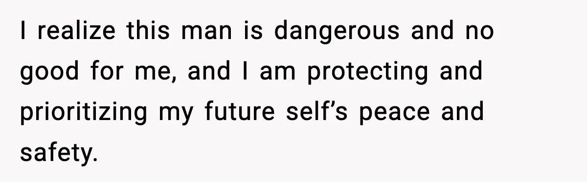 Woman Says Boyfriend "Jokingly" Slapped Her, Then His Next Move Left Reddit Horrified I realize this man is dangerous and no good for me, and I am protecting and prioritizing my future self’s peace and safety.