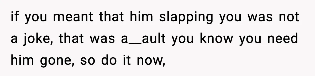 Woman Says Boyfriend "Jokingly" Slapped Her, Then His Next Move Left Reddit Horrified if you meant that him slapping you was not a joke, that was a__ault you know you need him gone, so do it now,