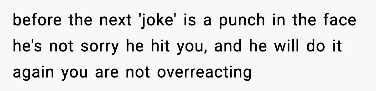 Woman Says Boyfriend "Jokingly" Slapped Her, Then His Next Move Left Reddit Horrified before the next 'joke' is a punch in the face he's not sorry he hit you, and he will do it again you are not overreacting