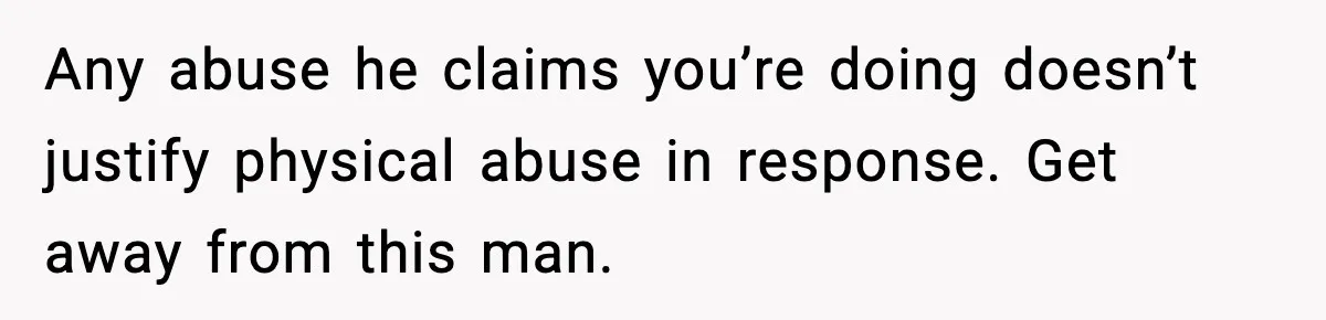 Woman Says Boyfriend "Jokingly" Slapped Her, Then His Next Move Left Reddit Horrified Any abuse he claims you’re doing doesn’t justify physical abuse in response. Get away from this man.