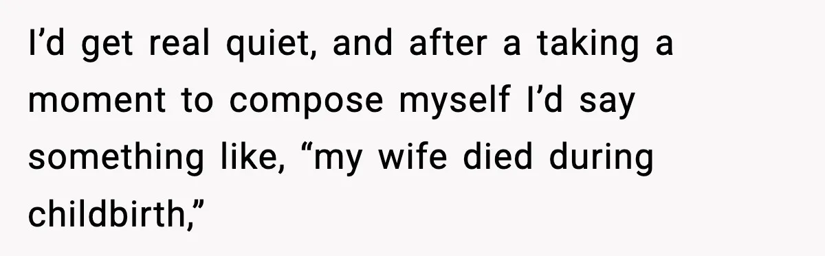 Stranger Assumes Dad Is “Babysitting,” So He Pretends His Wife Died and Leaves Her Speechless I’d get real quiet, and after a taking a moment to compose myself I’d say something like, “my wife died during childbirth,”