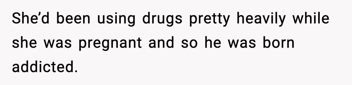 Stranger Assumes Dad Is “Babysitting,” So He Pretends His Wife Died and Leaves Her Speechless She’d been using drugs pretty heavily while she was pregnant and so he was born addicted.