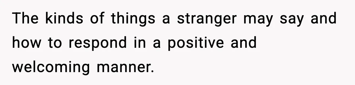 Stranger Assumes Dad Is “Babysitting,” So He Pretends His Wife Died and Leaves Her Speechless The kinds of things a stranger may say and how to respond in a positive and welcoming manner.