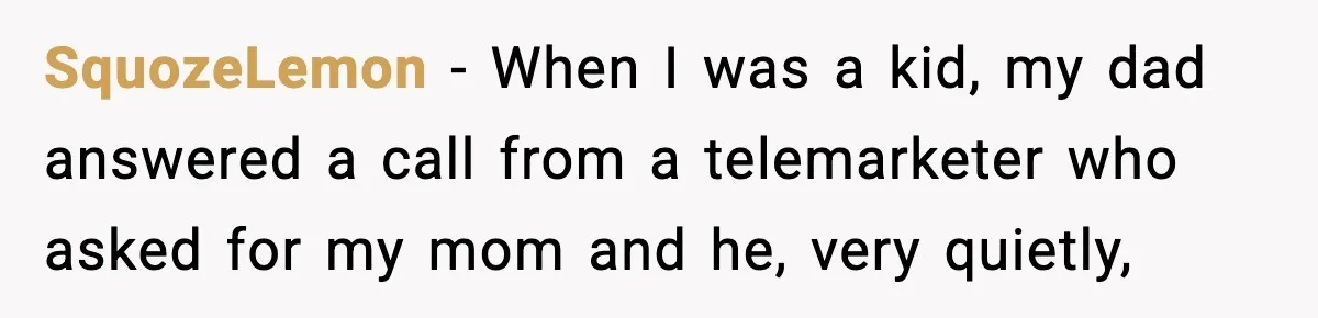 Stranger Assumes Dad Is “Babysitting,” So He Pretends His Wife Died and Leaves Her Speechless SquozeLemon − When I was a kid, my dad answered a call from a telemarketer who asked for my mom and he, very quietly,