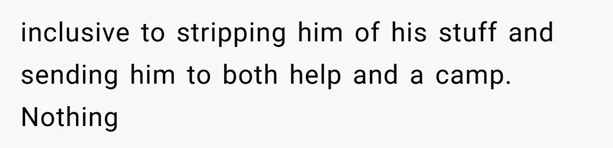 inclusive to stripping him of his stuff and sending him to both help and a camp. Nothing