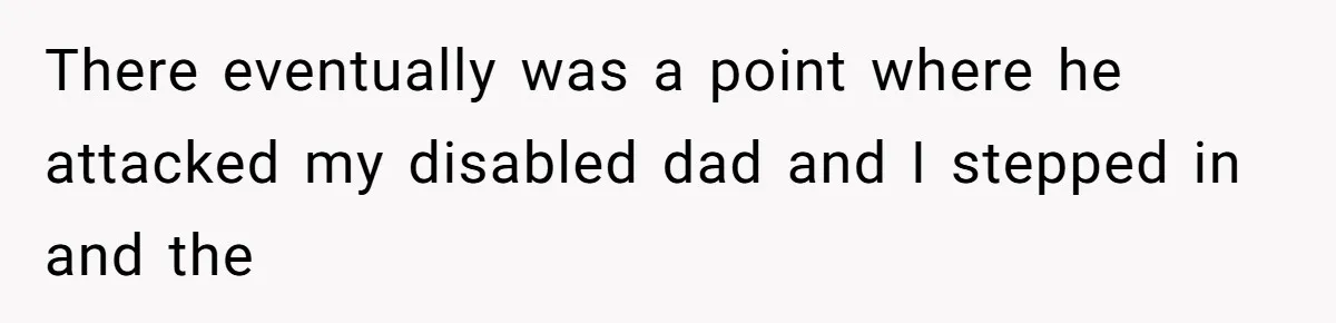 There eventually was a point where he attacked my disabled dad and I stepped in and the