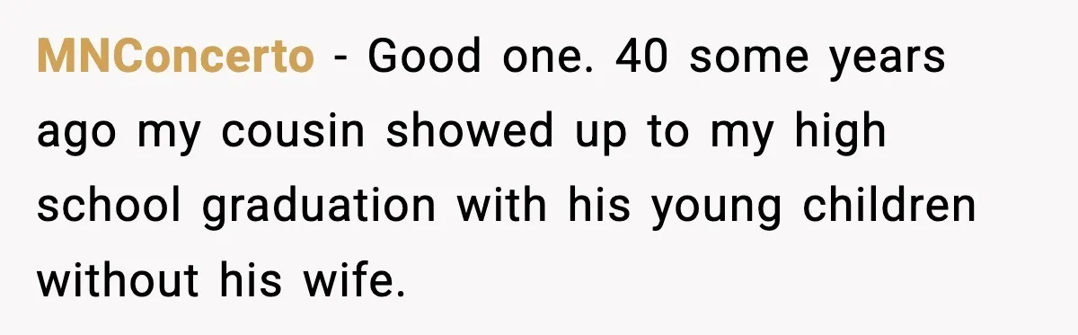 Stranger Assumes Dad Is “Babysitting,” So He Pretends His Wife Died and Leaves Her Speechless MNConcerto − Good one. 40 some years ago my cousin showed up to my high school graduation with his young children without his wife.