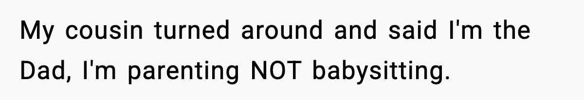Stranger Assumes Dad Is “Babysitting,” So He Pretends His Wife Died and Leaves Her Speechless My cousin turned around and said I'm the Dad, I'm parenting NOT babysitting.