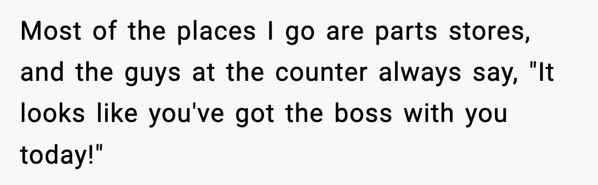 Stranger Assumes Dad Is “Babysitting,” So He Pretends His Wife Died and Leaves Her Speechless Most of the places I go are parts stores, and the guys at the counter always say, "It looks like you've got the boss with you today!"