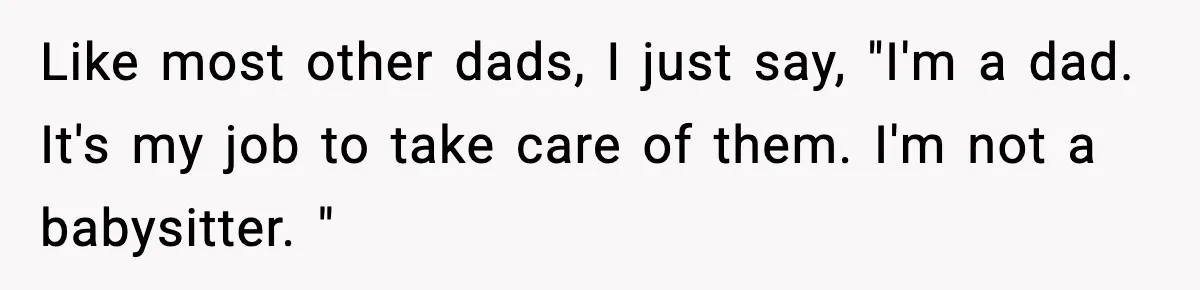 Stranger Assumes Dad Is “Babysitting,” So He Pretends His Wife Died and Leaves Her Speechless Like most other dads, I just say, "I'm a dad. It's my job to take care of them. I'm not a babysitter. "