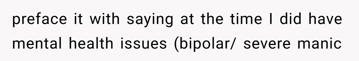 preface it with saying at the time I did have mental health issues (bipolar/ severe manic