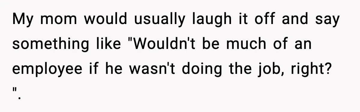 Stranger Assumes Dad Is “Babysitting,” So He Pretends His Wife Died and Leaves Her Speechless My mom would usually laugh it off and say something like "Wouldn't be much of an employee if he wasn't doing the job, right? ".