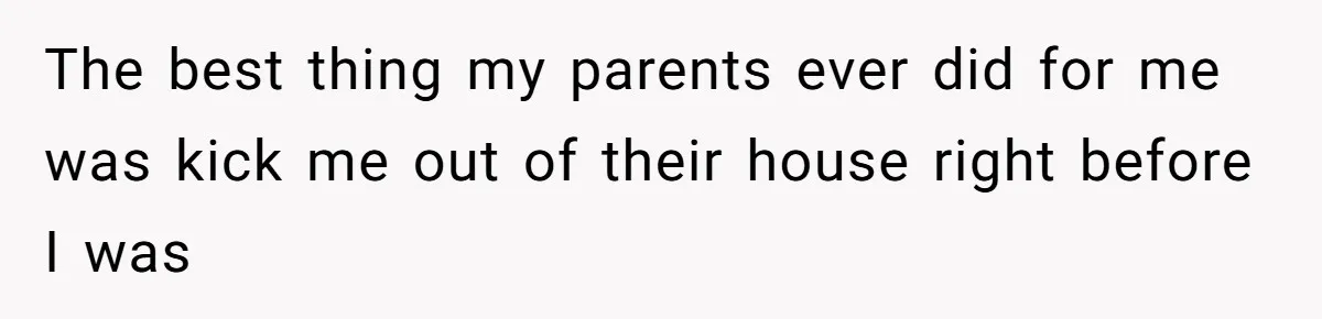 The best thing my parents ever did for me was kick me out of their house right before I was