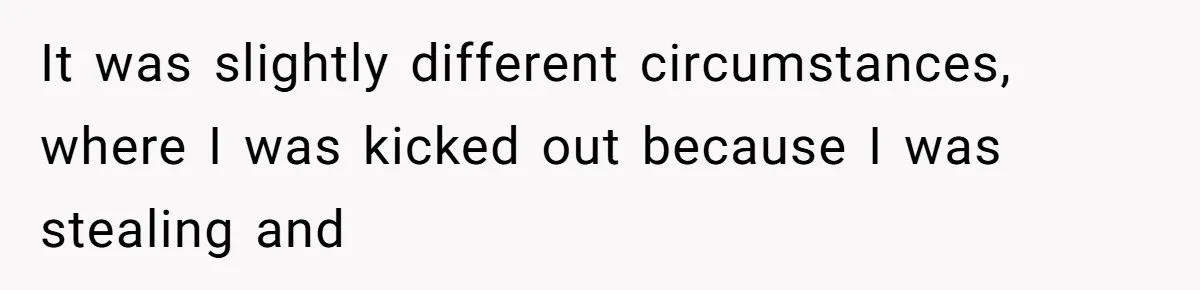 It was slightly different circumstances, where I was kicked out because I was stealing and