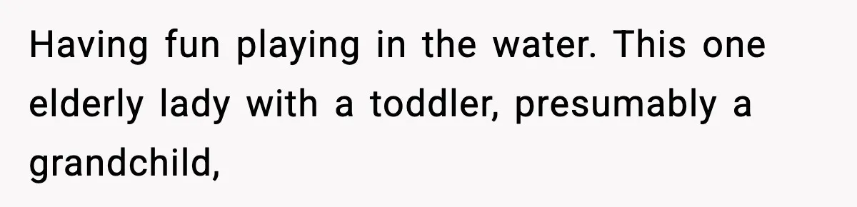 Stranger Assumes Dad Is “Babysitting,” So He Pretends His Wife Died and Leaves Her Speechless Having fun playing in the water. This one elderly lady with a toddler, presumably a grandchild,