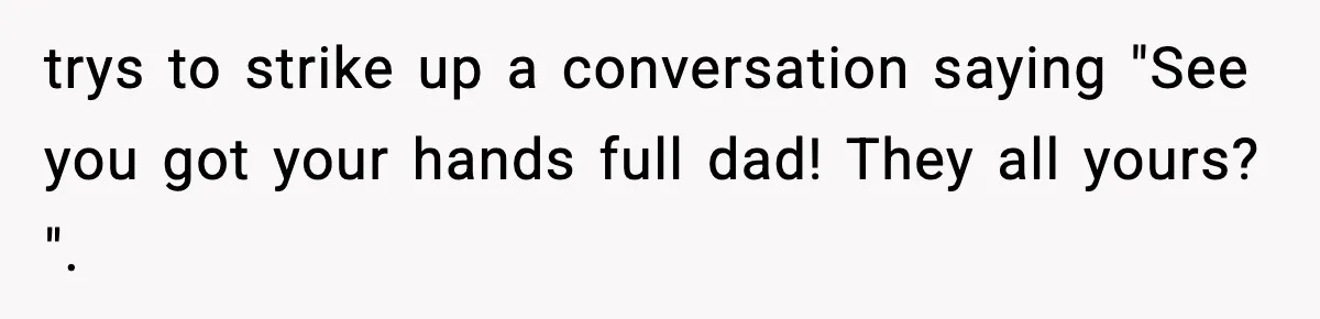 Stranger Assumes Dad Is “Babysitting,” So He Pretends His Wife Died and Leaves Her Speechless trys to strike up a conversation saying "See you got your hands full dad! They all yours? ".