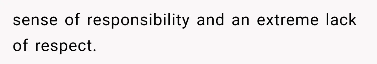 sense of responsibility and an extreme lack of respect.