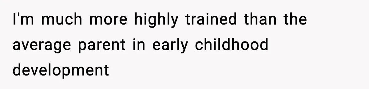 Stranger Assumes Dad Is “Babysitting,” So He Pretends His Wife Died and Leaves Her Speechless I'm much more highly trained than the average parent in early childhood development