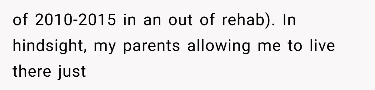 of 2010-2015 in an out of rehab). In hindsight, my parents allowing me to live there just