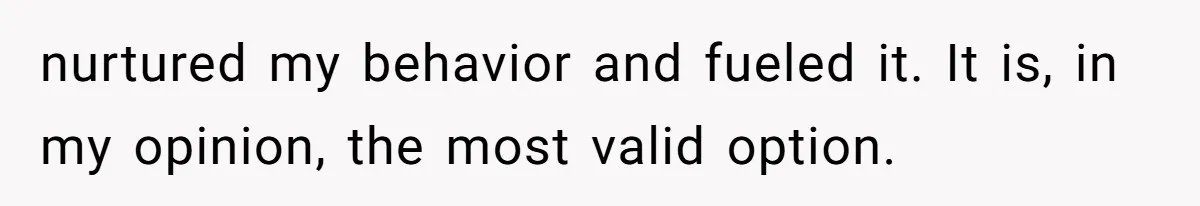 nurtured my behavior and fueled it. It is, in my opinion, the most valid option.