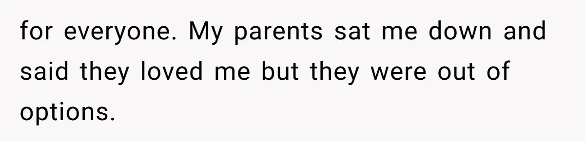 for everyone. My parents sat me down and said they loved me but they were out of options.